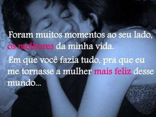 Foram muitos momentos ao seu lado,
os melhores da minha vida.
Em que você fazia tudo, pra que eu
me tornasse a mulher mais feliz desse
mundo...
 