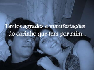 Tantos agrados e manifestações
do carinho que tem por mim...
 