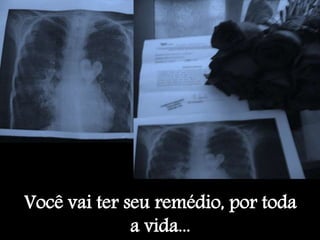Você vai ter seu remédio, por toda
a vida...
 
