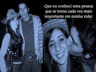Que eu conheci uma pessoa
que se torna cada vez mais
importante em minha vida!
 