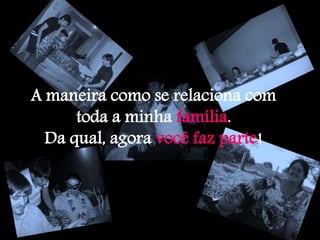A maneira como se relaciona com
toda a minha família.
Da qual, agora você faz parte!
 