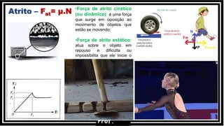 Atrito – Fat= µ.N •Força de atrito cinético
(ou dinâmico): é uma força
que surge em oposição ao
movimento de objetos que
estão se movendo;
•Força de atrito estático:
atua sobre o objeto em
repouso e dificulta ou
impossibilita que ele inicie o
movimento.
Prof.
 