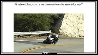 Já sabe explicar, como a inercia e o atrito estão associados aqui?
Prof.
 