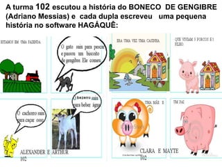 A turma 102 escutou a história do BONECO DE GENGIBRE
(Adriano Messias) e cada dupla escreveu uma pequena
história no software HAGÁQUÊ:
 