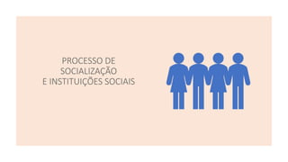 PROCESSO DE
SOCIALIZAÇÃO
E INSTITUIÇÕES SOCIAIS
 
