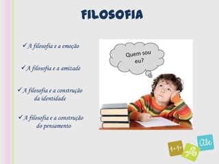 Filosofia

  A filosofia e a emoção


 A filosofia e a amizade


A filosofia e a construção
      da identidade

A filosofia e a construção
       do pensamento
 