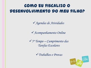 Como eu fiscalizo o
desenvolvimento do meu filho?

         Agendas de Atividades

        Acompanhamento Online

       5º Tempo – Cumprimento das
             Tarefas Escolares

           Trabalhos e Provas
 