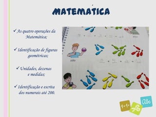 ´
                      Matematica
As quatro operações da
      Matemática;

Identificação de figuras
       geométricas;

 Unidades, dezenas
     e medidas;

Identificação e escrita
  dos numerais até 200.
 