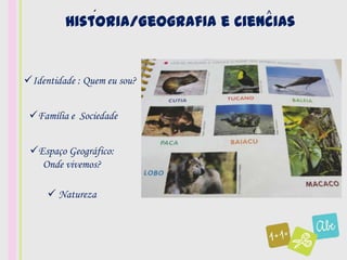 ´                 ^
         Historia/Geografia e Ciencias


Identidade : Quem eu sou?


 Família e Sociedade


 Espaço Geográfico:
   Onde vivemos?

      Natureza
 