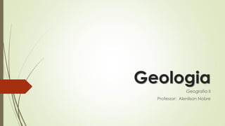 Geologia
Geografia II
Professor: Alenilson Nobre
 