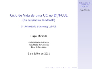 Ciclo de Vida de
                                           uma UC no
                                             DI/FCUL

                                          Hugo Miranda



Ciclo de Vida de uma UC no DI/FCUL
       (Na perspectiva do Moodle)

      1o Anivers´rio e-Learning Lab UL
                a


              Hugo Miranda

            Universidade de Lisboa
            Faculdade de Ciˆncias
                             e
              Dep. Inform´tica
                           a


           6 de Julho de 2011
 