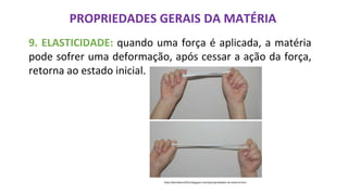 PROPRIEDADES GERAIS DA MATÉRIA
9. ELASTICIDADE: quando uma força é aplicada, a matéria
pode sofrer uma deformação, após cessar a ação da força,
retorna ao estado inicial.
http://deciodossi2014.blogspot.com/p/propriedades-da-materia.html
 