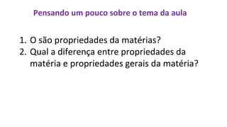 Pensando um pouco sobre o tema da aula
1. O são propriedades da matérias?
2. Qual a diferença entre propriedades da
matéria e propriedades gerais da matéria?
 