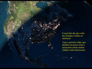 E essa foto dá uma visão dos Estados Unidos ao anoitecer.  Veja o próximo slide, que detalha um pouco mais e acrescenta outras muitas cidades norte-americanas. 