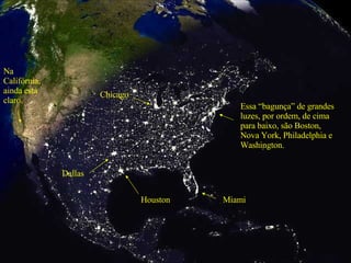 Essa “bagunça” de grandes luzes, por ordem, de cima para baixo, são Boston, Nova York, Philadelphia e Washington. Miami Houston Dallas Chicago Na Califórnia, ainda está claro. 