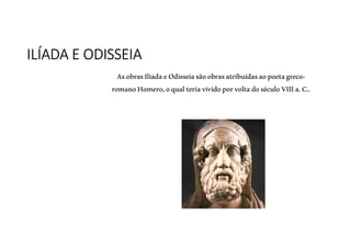 ILÍADA E ODISSEIA
AsobrasIlíadaeOdisseiasãoobrasatribuídasaopoetagreco-
romanoHomero,oqualteriavividoporvoltadoséculoVIIIa.C..
 
