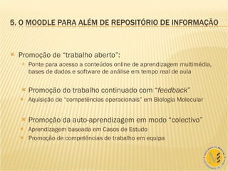 Promoção de “trabalho aberto”: Ponte para acesso a conteúdos online de aprendizagem multimédia, bases de dados e software de análise em tempo real de aula Promoção do trabalho continuado com “ feedback ” Aquisição de “competências operacionais” em Biologia Molecular Promoção da auto-aprendizagem em modo “colectivo” Aprendizagem baseada em Casos de Estudo Promoção de competências de trabalho em equipa 