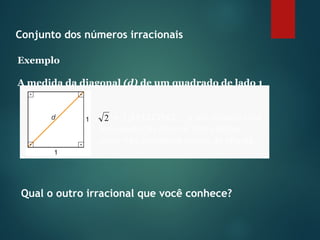 Conjunto dos números irracionais
Exemplo
A medida da diagonal (d) de um quadrado de lado 1
= 1,414213562... é um número cuja
representação decimal tem infinitas
casas não periódicas depois da vírgula.
2
Qual o outro irracional que você conhece?
 