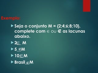 Exemplo:
 Seja o conjunto M = {2;4;6;8;10},
complete com  ou as lacunas
∉
abaixo.
 2__ M
 5__M
 10__M
 Brasil__M


∉
∉
 