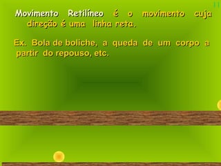 11
Movimento RetilíneoMovimento Retilíneo é o movimento cujaé o movimento cuja
direção é uma linha reta.direção é uma linha reta.
Ex. Bola de boliche, a queda de um corpo aEx. Bola de boliche, a queda de um corpo a
partir do repouso, etc.partir do repouso, etc.
 