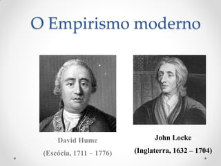 O Empirismo moderno 
David Hume 
(Escócia, 1711 – 1776) 
John Locke 
(Inglaterra, 1632 – 1704) 
 