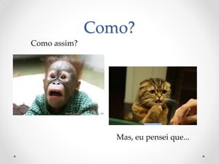 Como? 
Como assim? 
Mas, eu pensei que...  