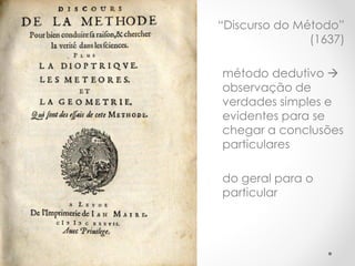 “Discurso do Método” (1637) 
método dedutivo  observação de verdades simples e evidentes para se chegar a conclusões particulares 
do geral para o particular  