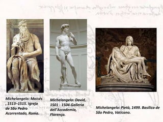 Michelangelo: Moisés   Michelangelo: David,
, 1513–1515. Igreja    1501 - 1504.Galleria
de São Pedro                                  Michelangelo: Pietà, 1499. Basílica de
                       dell'Accademia,
Acorrentado, Roma.                            São Pedro, Vaticano.
                       Florença.
 