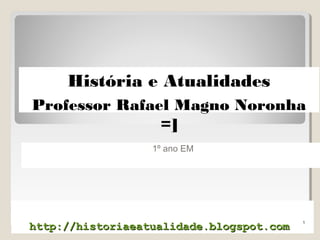 http://historiaeatualidade.blogspot.comhttp://historiaeatualidade.blogspot.com
1º ano EM
1
História e Atualidades
Professor Rafael Magno Noronha
=]
 