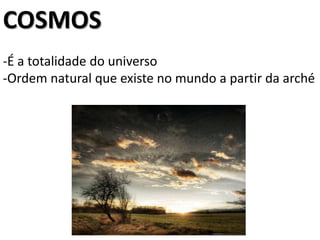 COSMOS
-É a totalidade do universo
-Ordem natural que existe no mundo a partir da arché
 