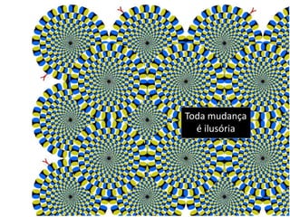 Toda mudança
é ilusória
 