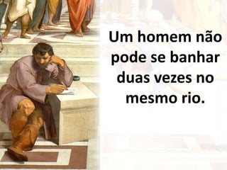 Um homem não
pode se banhar
duas vezes no
mesmo rio.
 