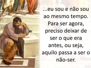 ...eu sou e não sou
ao mesmo tempo.
Para ser agora,
preciso deixar de
ser o que era
antes, ou seja,
aquilo passa a ser o
não-ser.
 