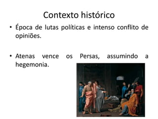 Contexto histórico
• Época de lutas políticas e intenso conflito de
opiniões.
• Atenas vence os Persas, assumindo a
hegemonia.
 