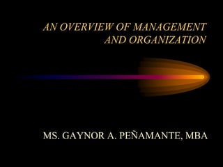 MS. GAYNOR A. PEÑAMANTE, MBA
AN OVERVIEW OF MANAGEMENT
AND ORGANIZATION
 