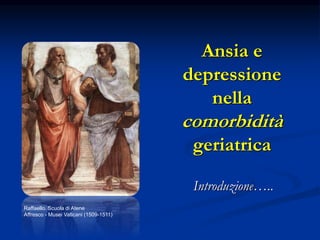 Ansia e
depressione
nella
comorbidità
geriatrica
Introduzione…..
Raffaello. Scuola di Atene
Affresco - Musei Vaticani (1509-1511)
 