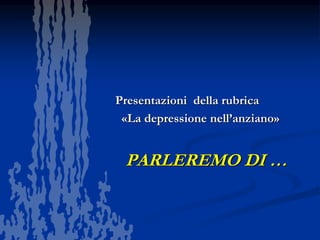 PARLEREMO DI …
Presentazioni della rubrica
«La depressione nell’anziano»
 