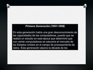 Primera Generación (1951-1958)
En esta generación había una gran desconocimiento de
las capacidades de las computadoras, p...