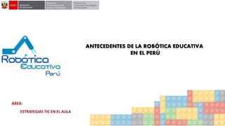 ANTECEDENTES DE LA ROBÓTICA EDUCATIVA
EN EL PERÚ
 