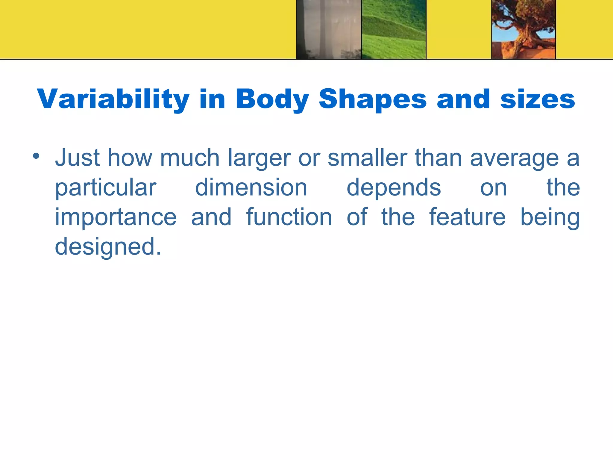 Variability in Body Shapes and sizes
• Just how much larger or smaller than average a
particular dimension depends on the
importance and function of the feature being
designed.
 