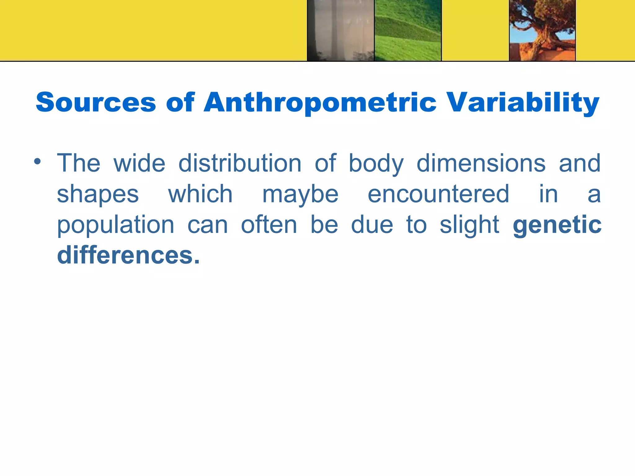 Sources of Anthropometric Variability
• The wide distribution of body dimensions and
shapes which maybe encountered in a
population can often be due to slight genetic
differences.
 