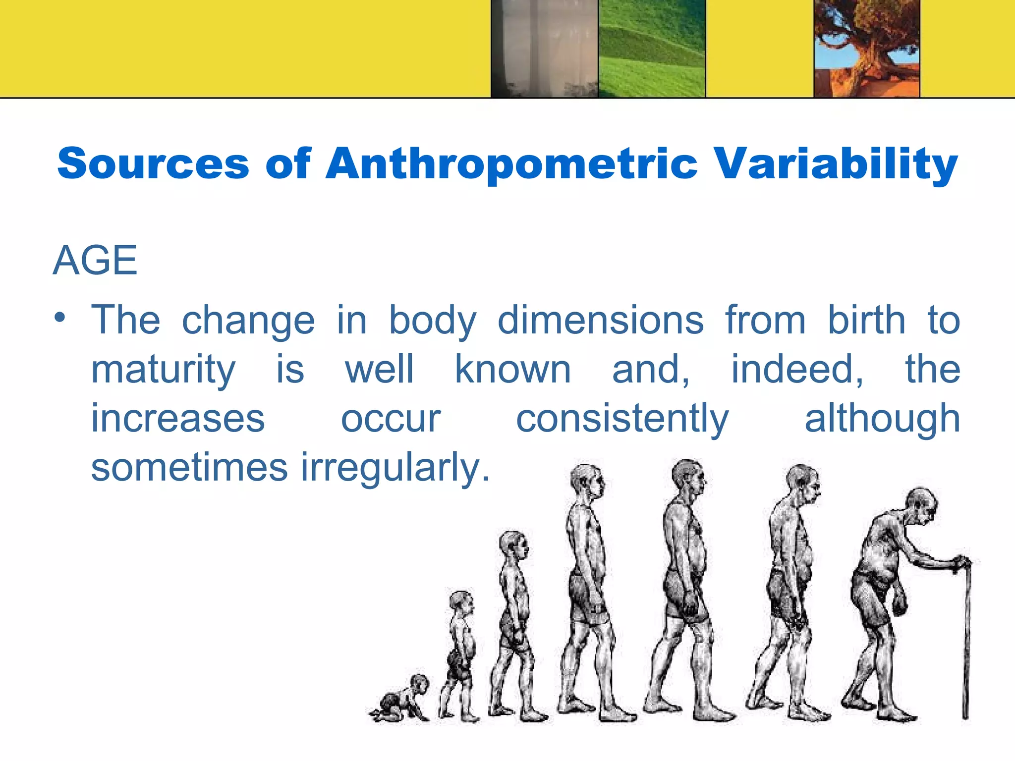 Sources of Anthropometric Variability
AGE
• The change in body dimensions from birth to
maturity is well known and, indeed, the
increases occur consistently although
sometimes irregularly.
 