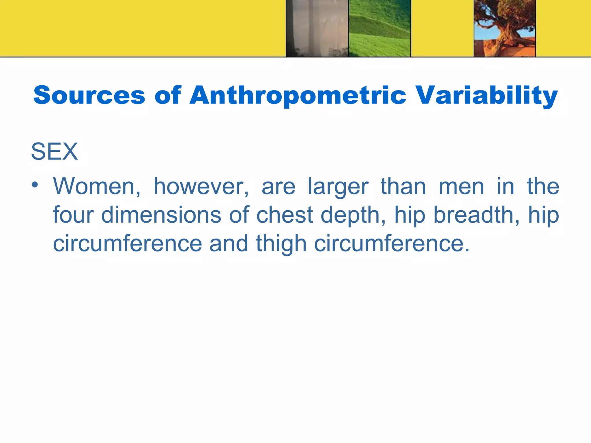 Sources of Anthropometric Variability
SEX
• Women, however, are larger than men in the
four dimensions of chest depth, hip breadth, hip
circumference and thigh circumference.
 