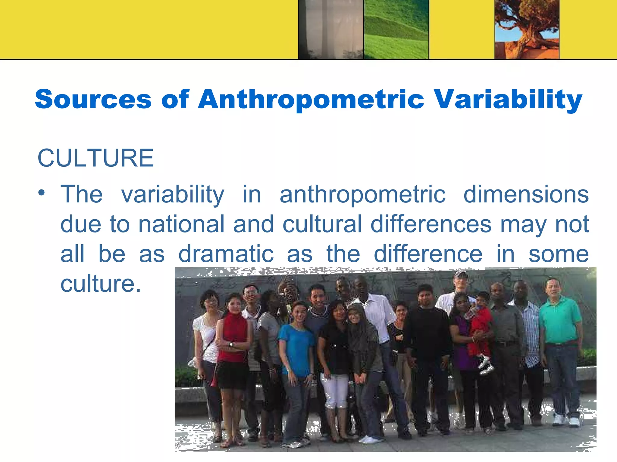 Sources of Anthropometric Variability
CULTURE
• The variability in anthropometric dimensions
due to national and cultural differences may not
all be as dramatic as the difference in some
culture.
 