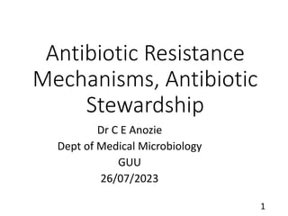 Antibiotic Resistance
Mechanisms, Antibiotic
Stewardship
Dr C E Anozie
Dept of Medical Microbiology
GUU
26/07/2023
1
 