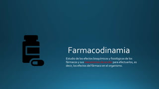 Estudio de los efectos bioquímicos y fisiológicos de los
fármacos y sus mecanismos de acción para efectuarlos, es
decir, los efectos del fármaco en el organismo.
 
