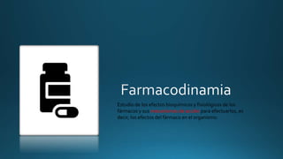 Estudio de los efectos bioquímicos y fisiológicos de los
fármacos y sus mecanismos de acción para efectuarlos, es
decir, los efectos del fármaco en el organismo.
 
