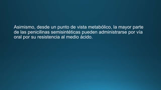 Asimismo, desde un punto de vista metabólico, la mayor parte
de las penicilinas semisintéticas pueden administrarse por vía
oral por su resistencia al medio ácido.
 