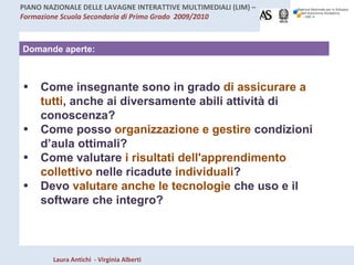 Domande aperte: Come insegnante sono in grado  di assicurare a tutti , anche ai diversamente abili attività di conoscenza?  Come posso  organizzazione e gestire  condizioni d’aula ottimali? Come valutare  i risultati dell'apprendimento collettivo  nelle ricadute  individuali ?  Devo  valutare anche le tecnologie  che uso e il software che integro? 