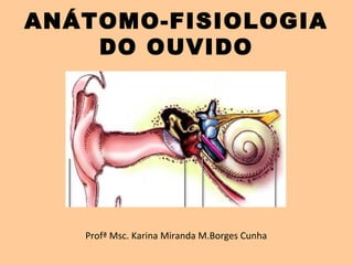 ANÁTOMO-FISIOLOGIA
DO OUVIDO
Profª Msc. Karina Miranda M.Borges Cunha
 